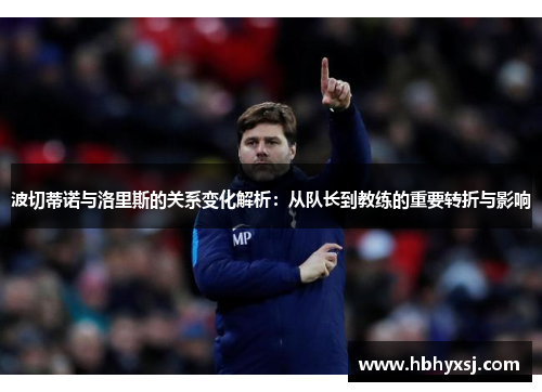 波切蒂诺与洛里斯的关系变化解析：从队长到教练的重要转折与影响