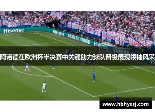 阿诺德在欧洲杯半决赛中关键助力球队晋级展现领袖风采