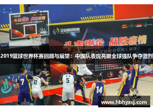 2019篮球世界杯赛回顾与展望：中国队表现亮眼全球强队争夺激烈