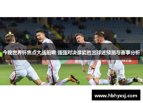 今晚世界杯焦点大战前瞻 强强对决谁能胜出球迷预测与赛事分析