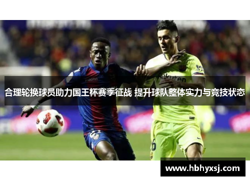 合理轮换球员助力国王杯赛季征战 提升球队整体实力与竞技状态