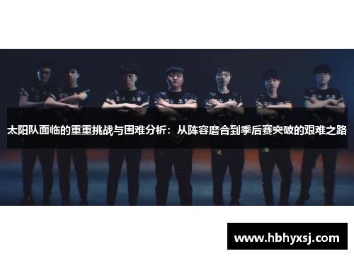 太阳队面临的重重挑战与困难分析：从阵容磨合到季后赛突破的艰难之路