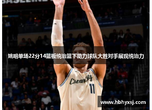 姚明单场22分14篮板统治篮下助力球队大胜对手展现统治力