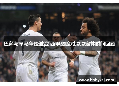 巴萨与皇马争锋激战 西甲巅峰对决决定性瞬间回顾