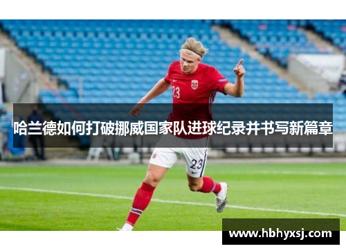 哈兰德如何打破挪威国家队进球纪录并书写新篇章
