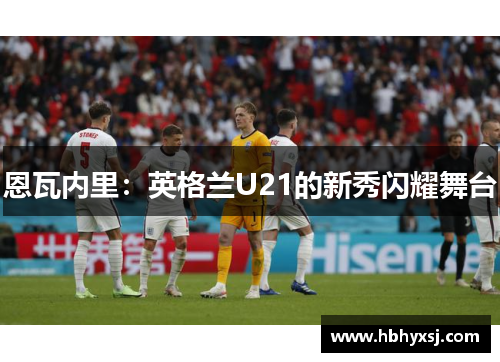 恩瓦内里：英格兰U21的新秀闪耀舞台