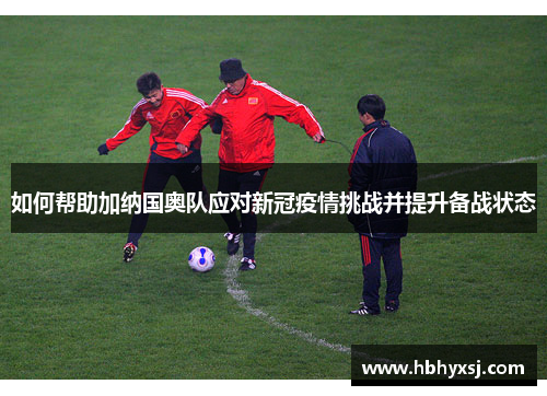 如何帮助加纳国奥队应对新冠疫情挑战并提升备战状态