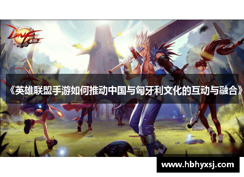 《英雄联盟手游如何推动中国与匈牙利文化的互动与融合》