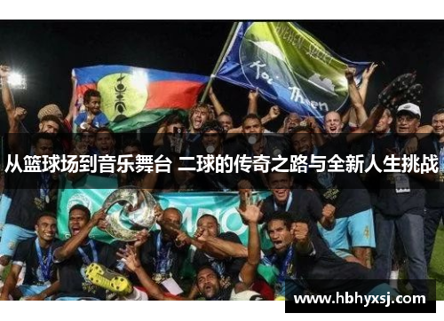 从篮球场到音乐舞台 二球的传奇之路与全新人生挑战