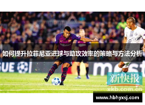 如何提升拉菲尼亚进球与助攻效率的策略与方法分析