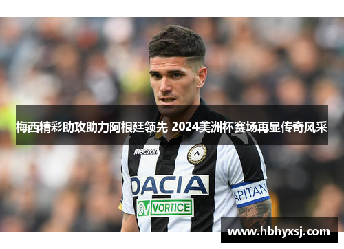 梅西精彩助攻助力阿根廷领先 2024美洲杯赛场再显传奇风采
