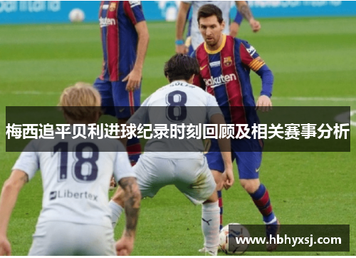 梅西追平贝利进球纪录时刻回顾及相关赛事分析