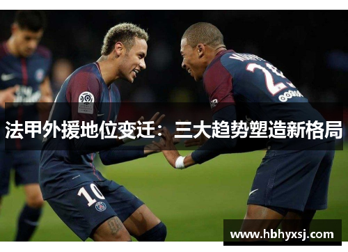 法甲外援地位变迁：三大趋势塑造新格局