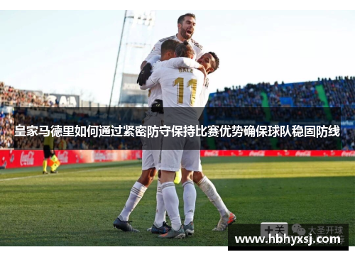 皇家马德里如何通过紧密防守保持比赛优势确保球队稳固防线