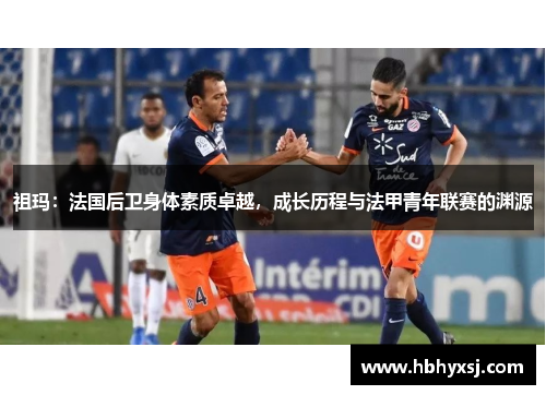 祖玛：法国后卫身体素质卓越，成长历程与法甲青年联赛的渊源