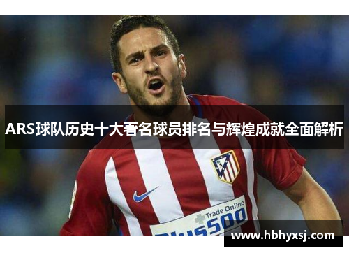 ARS球队历史十大著名球员排名与辉煌成就全面解析