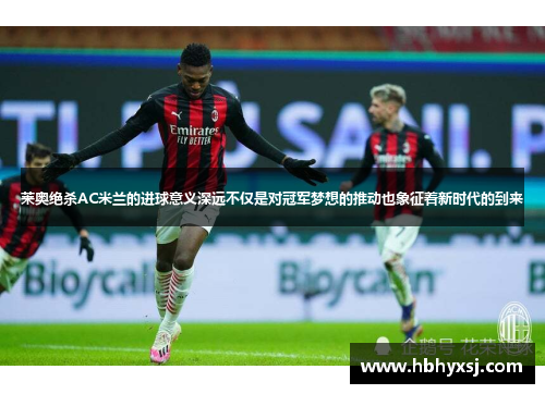 莱奥绝杀AC米兰的进球意义深远不仅是对冠军梦想的推动也象征着新时代的到来