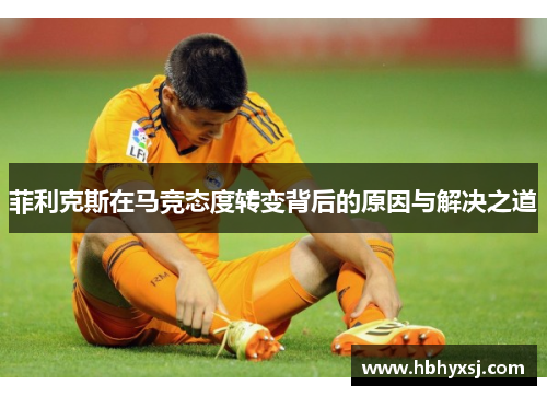 菲利克斯在马竞态度转变背后的原因与解决之道