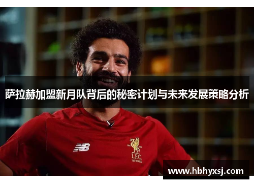 萨拉赫加盟新月队背后的秘密计划与未来发展策略分析