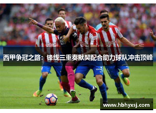 西甲争冠之路：锋线三重奏默契配合助力球队冲击顶峰